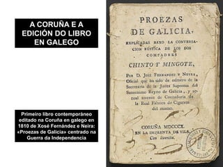 A CORUÑA E A
EDICIÓN DO LIBRO
EN GALEGO
Primeiro libro contemporáneo
editado na Coruña en galego en
1810 de Xosé Fernández...