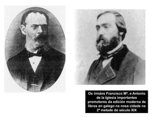 Os irmáns Francisco Mª, e Antonio
de la Iglesia importantes
promotores da edición moderna de
libros en galego na nosa cida...