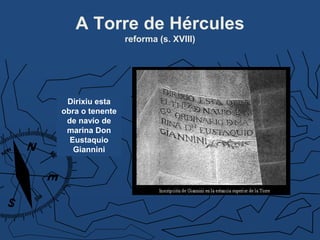 A Torre de Hércules
reforma (s. XVIII)
Dirixiu esta
obra o tenente
de navío de
marina Don
Eustaquio
Giannini
 
