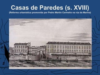 Casas de Paredes (s. XVIII)
(Reforma urbanística promovida por Pedro Martín Cermeño na rúa da Marina)
 