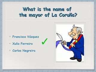 What is the name ofWhat is the name of
the mayor of La Coruña?the mayor of La Coruña?
Francisco Vázquez
Xulio Ferreiro
Car...