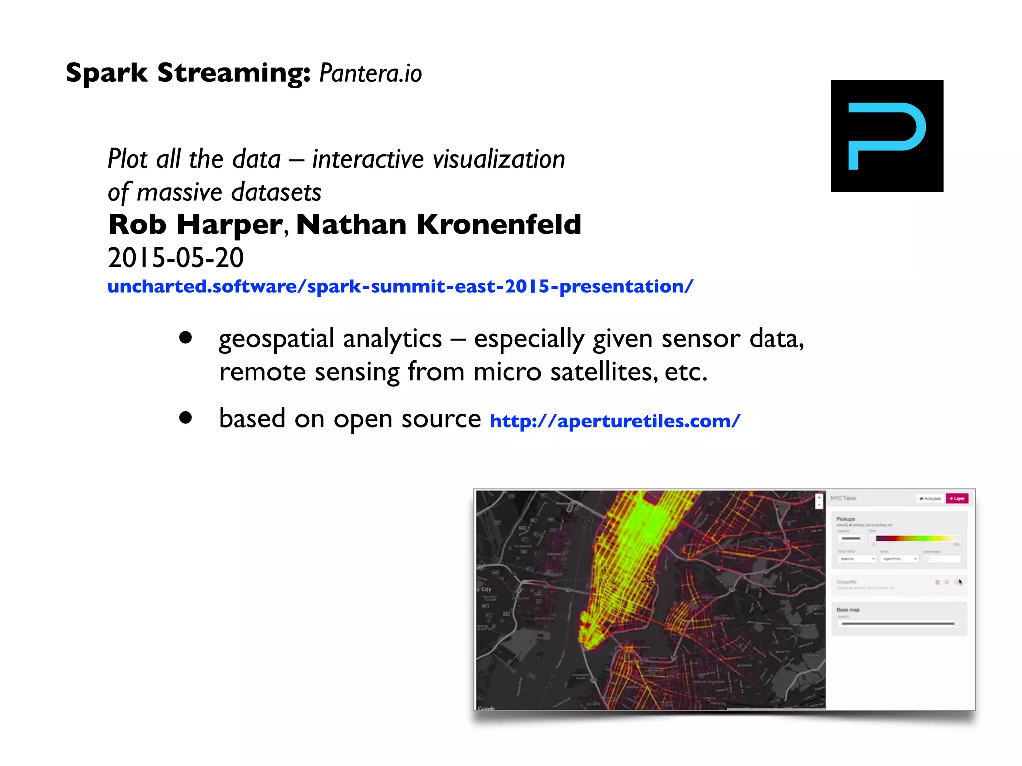 Spark Streaming: neuroscience research
Analytics +Visualization for Neuroscience:
Spark,Thunder, Lightning	

Jeremy Freeman 
2015-01-29	

youtu.be/cBQm4LhHn9g?t=28m55s
• neuroscience studies: zebraﬁsh, rats, etc.	

• see http://codeneuro.org/	

• real-time ML for laser control	

• 2 TB/hour per ﬁsh	

• 80 HPC nodes
 