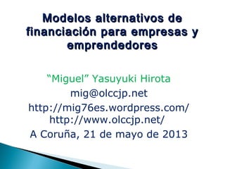 Modelos alternativos deModelos alternativos de
financiación para empresas yfinanciación para empresas y
emprendedoresemprendedores
“Miguel” Yasuyuki Hirota
mig@olccjp.net
http://mig76es.wordpress.com/
http://www.olccjp.net/
A Coruña, 21 de mayo de 2013
 
