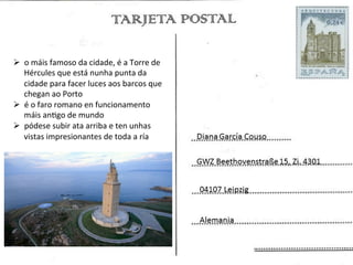 Ø  o	
  máis	
  famoso	
  da	
  cidade,	
  é	
  a	
  Torre	
  de	
  
    Hércules	
  que	
  está	
  nunha	
  punta	
  da	
  
    cidade	
  para	
  facer	
  luces	
  aos	
  barcos	
  que	
  
    chegan	
  ao	
  Porto	
  
Ø  é	
  o	
  faro	
  romano	
  en	
  funcionamento	
  
    máis	
  anBgo	
  de	
  mundo	
  
Ø  pódese	
  subir	
  ata	
  arriba	
  e	
  ten	
  unhas	
  
    vistas	
  impresionantes	
  de	
  toda	
  a	
  ría	
  
 