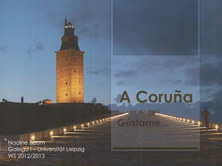 A Coruña
                                 Gústame...
Nadine Baum
Galego I – Universität Leipzig
WS 2012/2013
 