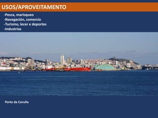 USOS/APROVEITAMENTO
-Pesca, marisqueo
-Navegación, comercio
-Turismo, lecer e deportes
-Industrias
Porto da Coruña
 