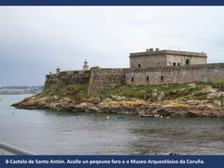 8-Castelo de Santo Antón. Acolle un peqeuno faro e o Museo Arqueolóxico da Coruña.
 