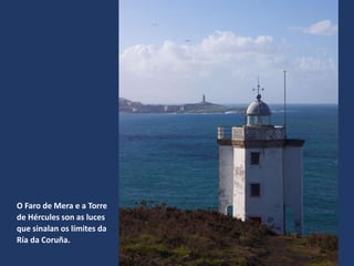 O Faro de Mera e a Torre
de Hércules son as luces
que sinalan os límites da
Ría da Coruña.
 