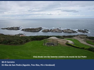 30-O Carreiro
31-Illas de San Pedro (Aguión, Tres Illas, Pé e Vendaval)
Vista desde una das baterías costeiras do monte de San Pedro
 