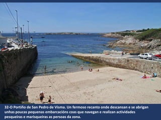 32-O Portiño de San Pedro de Visma. Un fermoso recanto onde descansan e se abrigan
unhas poucas pequenas embarcacións coas que navegan e realizan actividades
pesqueiras e marisqueiras as persoas da zona.
 