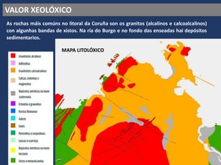 VALOR XEOLÓXICO
As rochas máis comúns no litoral da Coruña son os granitos (alcalinos e calcoalcalinos)
con algunhas bandas de xistos. Na ría do Burgo e no fondo das enseadas hai depósitos
sedimentarios.
MAPA LITOLÓXICO
 