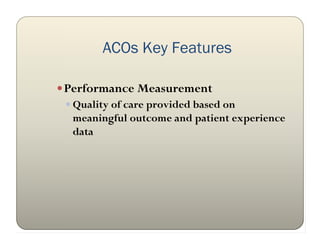 ACOs Key Features

 Performance Measurement
   Quality of care provided based on
    meaningful outcome and patient experience
    data
 