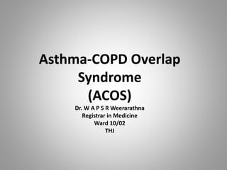 Asthma-COPD Overlap
Syndrome
(ACOS)
Dr. W A P S R Weerarathna
Registrar in Medicine
Ward 10/02
THJ
 