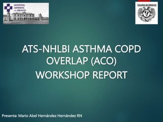 Presenta: Mario Abel Hernández Hernández RN
ATS-NHLBI ASTHMA COPD
OVERLAP (ACO)
WORKSHOP REPORT
 