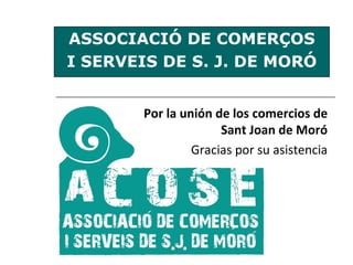 ASSOCIACIÓ DE COMERÇOS I SERVEIS DE S. J. DE MORÓ Por la unión de los comercios de Sant Joan de Moró Gracias por su asistencia 