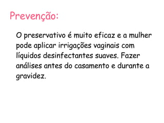 Prevenção: O preservativo é muito eficaz e a mulher pode aplicar irrigações vaginais com líquidos desinfectantes suaves. Fazer análises antes do casamento e durante a gravidez. 