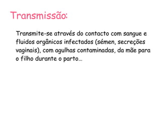Transmissão: Transmite-se através do contacto com sangue e fluidos orgânicos infectados (sémen, secreções vaginais), com agulhas contaminadas, da mãe para o filho durante o parto… 