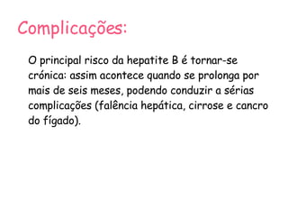 Complicações: O principal risco da hepatite B é tornar-se crónica: assim acontece quando se prolonga por mais de seis meses, podendo conduzir a sérias complicações (falência hepática, cirrose e cancro do fígado). 