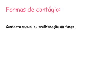 Formas de contágio: Contacto sexual ou proliferação do fungo. 