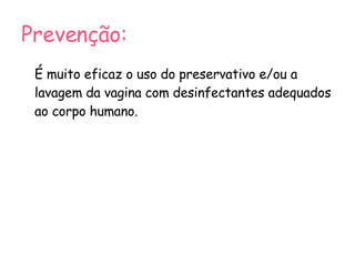 Prevenção: É muito eficaz o uso do preservativo e/ou a lavagem da vagina com desinfectantes adequados ao corpo humano. 