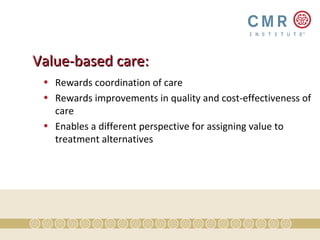 Value-based care:
 • Rewards coordination of care
 • Rewards improvements in quality and cost-effectiveness of
   care
 • Enables a different perspective for assigning value to
   treatment alternatives
 