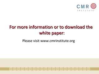 For more information or to download the
              white paper:
      Please visit www.cmrinstitute.org
 