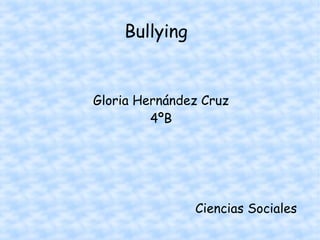Bullying
Gloria Hernández Cruz
4ºB
Ciencias Sociales
 