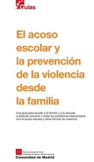 El acoso
escolar y
la prevención
de la violencia
desde
la familia
Una guía para ayudar a la familia y a la escuela
a detectar, prevenir y tratar los problemas relacionados
con el acoso escolar y otras formas de violencia.
 
