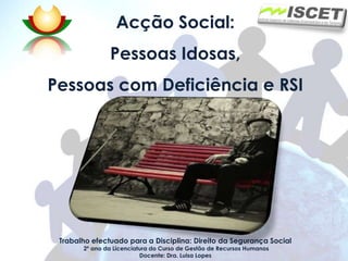 Acção Social: Pessoas Idosas, Pessoas com Deficiência e RSI Trabalho efectuado para a Disciplina: Direito da Segurança Social   2º ano da Licenciatura do Curso de Gestão de Recursos Humanos Docente: Dra. Luisa Lopes 