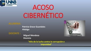 ACOSO
CIBERNÉTICO
ALUMNA:
Patricia Grace Guardales
Hidalgo
DOCENTE :
Miguel Mendoza
Dionicio
"Año de la lucha contra la corrupción e
impunidad"
 
