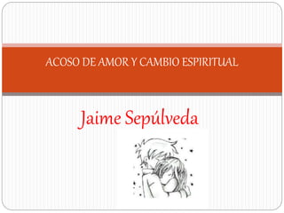 Jaime Sepúlveda
ACOSO DE AMOR Y CAMBIO ESPIRITUAL
 