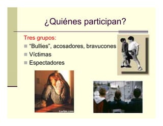¿Quiénes participan?
Tres grupos:
  “Bullies”, acosadores, bravucones
  Víctimas
  Espectadores
 