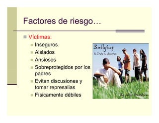 Factores de riesgo
            riesgo…
 Víctimas:
   Inseguros
   Aislados
   Ansiosos
   Sobreprotegidos p los
         p    g     por
   padres
   Evitan discusiones y
   tomar represalias
   Físicamente débiles
 