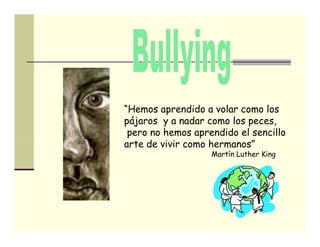 “Hemos aprendido a volar como los
 Hemos
pájaros y a nadar como los peces,
 pero no hemos aprendido el sencillo
arte de vivir como hermanos”
                   Martín Luther King
 