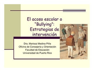 El acoso escolar o
           “Bullying”:
           “ ll
        Estrategias de
                 g
          intervención

     Dra. Marissa Medina Piña
Oficina de Consejería y Orientación
      Facultad de Educación
    Universidad de Puerto Rico
 