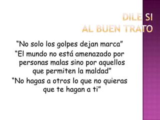 “No solo los golpes dejan marca”
 “El mundo no está amenazado por
  personas malas sino por aquellos
      que permiten la maldad”
“No hagas a otros lo que no quieras
         que te hagan a ti”
 