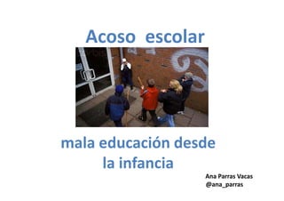 Acoso escolar
mala educación desde
la infancia
Ana Parras Vacas
@ana_parras
 