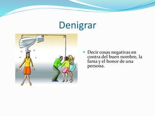 Denigrar
 Decir cosas negativas en
contra del buen nombre, la
fama y el honor de una
persona.
 