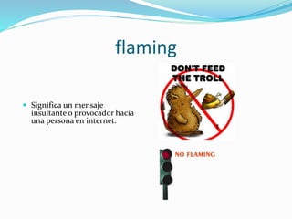 flaming
 Significa un mensaje
insultante o provocador hacia
una persona en internet.
 
