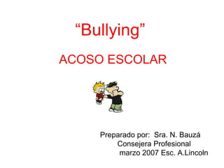 “Bullying” 
ACOSO ESCOLAR 
Preparado por: Sra. N. Bauzá 
Consejera Profesional 
marzo 2007 Esc. A.Lincoln 
 