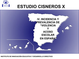 iV. INCIDENCIA Y
PREVALENCIA DE
“VIOLENCIA
Y
ACOSO
ESCOLAR
EN ESPAÑA”
ESTUDIO CISNEROS X
INSTITUTO DE INNOVACIÓN EDUCATIVA Y DESARROLLO DIRECTIVO
 