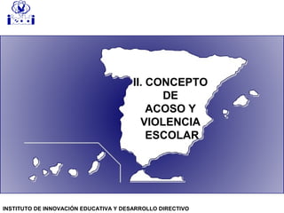 II. CONCEPTO
DE
ACOSO Y
VIOLENCIA
ESCOLAR
INSTITUTO DE INNOVACIÓN EDUCATIVA Y DESARROLLO DIRECTIVO
 