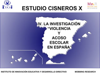 IV. LA INVESTIGACIÓN
“VIOLENCIA
Y
ACOSO
ESCOLAR
EN ESPAÑA”
ESTUDIO CISNEROS X
INSTITUTO DE INNOVACIÓN EDUCATIVA Y DESARROLLO DIRECTIVO MOBBING RESEARCH
 