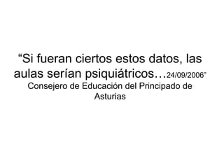 “Si fueran ciertos estos datos, las
aulas serían psiquiátricos…24/09/2006”
Consejero de Educación del Principado de
Asturias
 