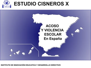 ACOSO
Y VIOLENCIA
ESCOLAR
En España
ESTUDIO CISNEROS X
INSTITUTO DE INNOVACIÓN EDUCATIVA Y DESARROLLO DIRECTIVO
 