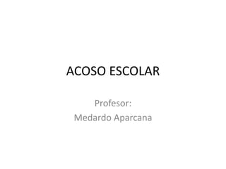 ACOSO ESCOLAR
Profesor:
Medardo Aparcana
 