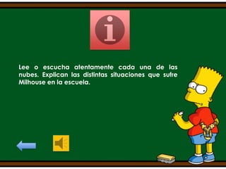Lee o escucha atentamente cada una de las
nubes. Explican las distintas situaciones que sufre
Milhouse en la escuela.

 