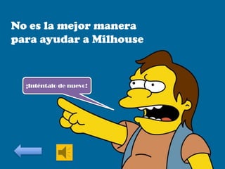 No es la mejor manera
para ayudar a Milhouse

¡Inténtalo de nuevo!

 