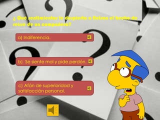 ¿ Qué sentimientos le despierta a Nelson el hecho de
reírse de un compañero?
a) Indiferencia.

b) Se siente mal y pide perdón.

c) Afán de superioridad y
satisfacción personal.

 