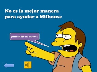 No es la mejor manera
para ayudar a Milhouse

¡Inténtalo de nuevo!

 